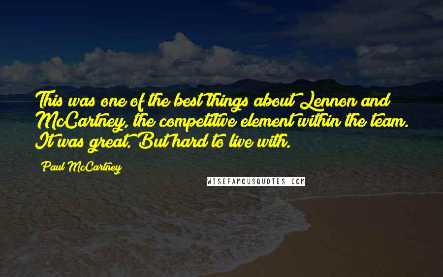 Paul McCartney Quotes: This was one of the best things about Lennon and McCartney, the competitive element within the team. It was great. But hard to live with.