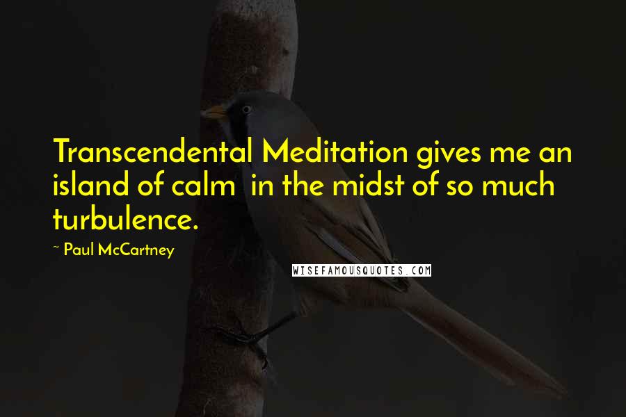 Paul McCartney Quotes: Transcendental Meditation gives me an island of calm  in the midst of so much turbulence.