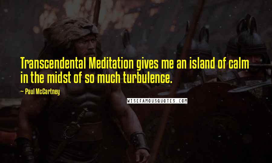 Paul McCartney Quotes: Transcendental Meditation gives me an island of calm in the midst of so much turbulence.