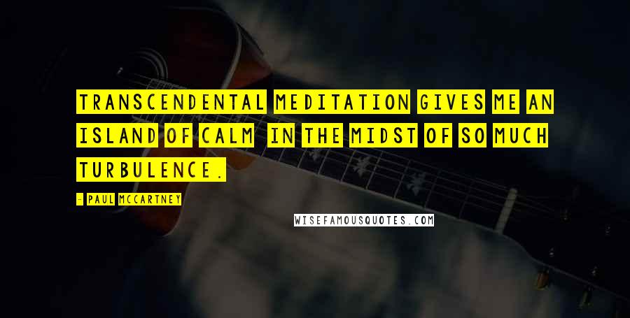 Paul McCartney Quotes: Transcendental Meditation gives me an island of calm in the midst of so much turbulence.