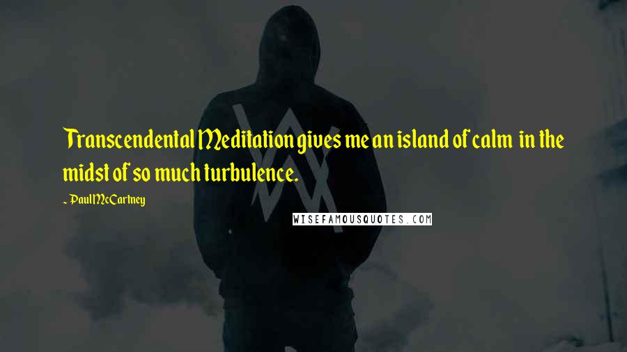 Paul McCartney Quotes: Transcendental Meditation gives me an island of calm in the midst of so much turbulence.