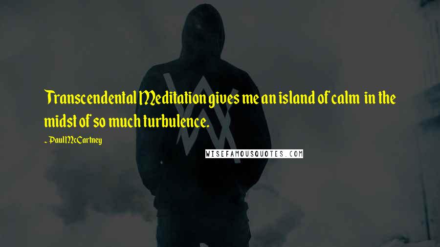 Paul McCartney Quotes: Transcendental Meditation gives me an island of calm  in the midst of so much turbulence.