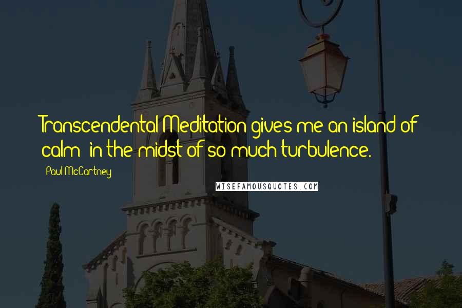 Paul McCartney Quotes: Transcendental Meditation gives me an island of calm in the midst of so much turbulence.