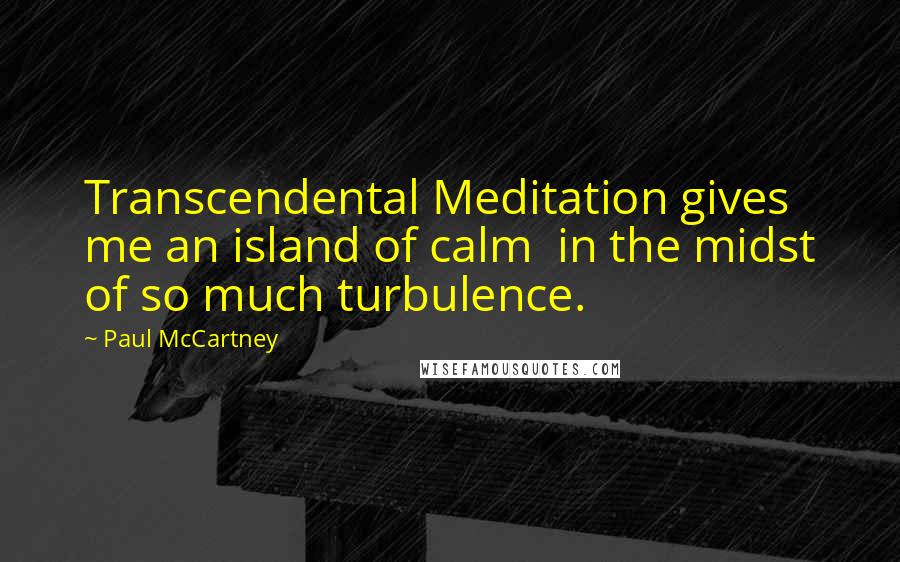 Paul McCartney Quotes: Transcendental Meditation gives me an island of calm in the midst of so much turbulence.