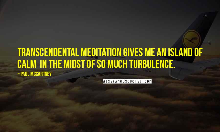 Paul McCartney Quotes: Transcendental Meditation gives me an island of calm  in the midst of so much turbulence.