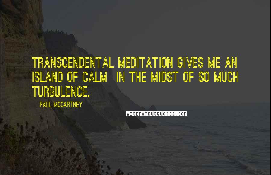 Paul McCartney Quotes: Transcendental Meditation gives me an island of calm in the midst of so much turbulence.