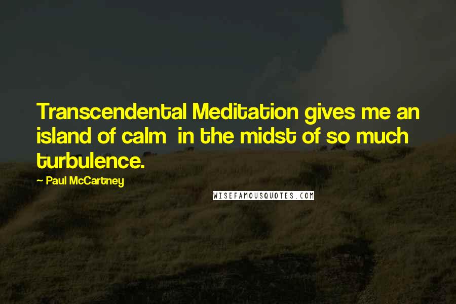 Paul McCartney Quotes: Transcendental Meditation gives me an island of calm in the midst of so much turbulence.