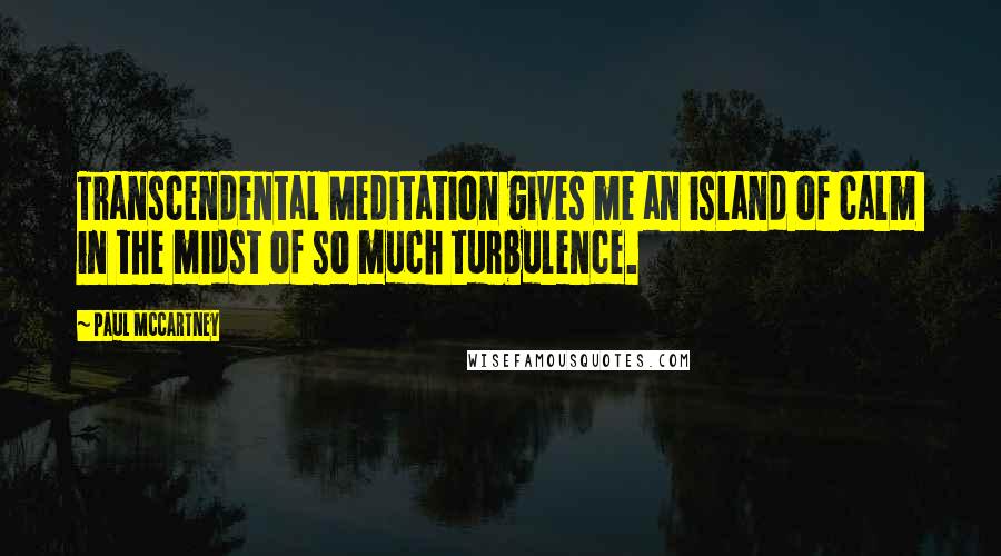 Paul McCartney Quotes: Transcendental Meditation gives me an island of calm in the midst of so much turbulence.