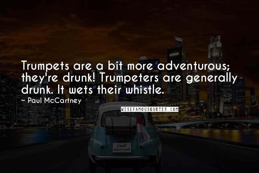 Paul McCartney Quotes: Trumpets are a bit more adventurous; they're drunk! Trumpeters are generally drunk. It wets their whistle.