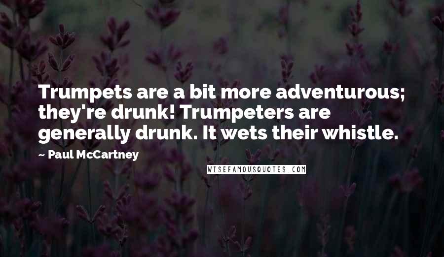 Paul McCartney Quotes: Trumpets are a bit more adventurous; they're drunk! Trumpeters are generally drunk. It wets their whistle.