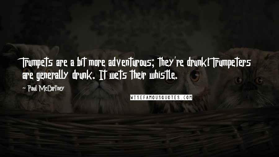 Paul McCartney Quotes: Trumpets are a bit more adventurous; they're drunk! Trumpeters are generally drunk. It wets their whistle.