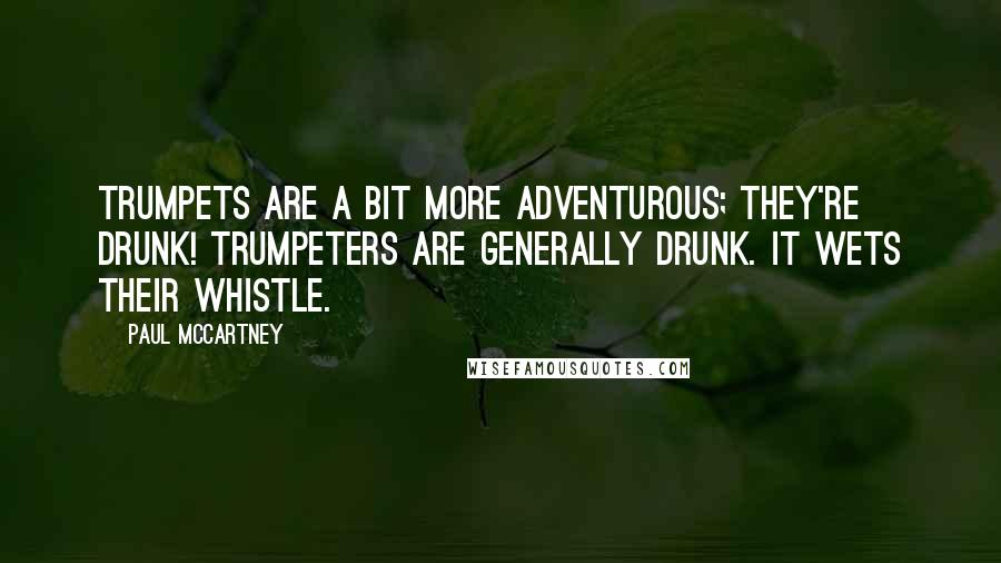 Paul McCartney Quotes: Trumpets are a bit more adventurous; they're drunk! Trumpeters are generally drunk. It wets their whistle.