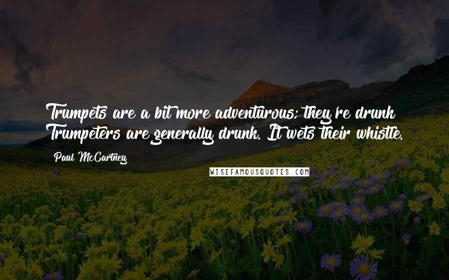 Paul McCartney Quotes: Trumpets are a bit more adventurous; they're drunk! Trumpeters are generally drunk. It wets their whistle.