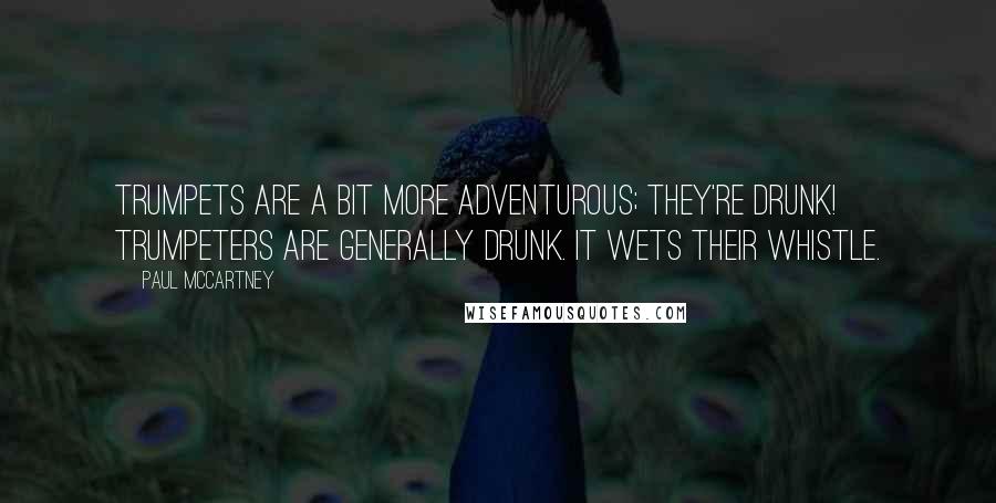 Paul McCartney Quotes: Trumpets are a bit more adventurous; they're drunk! Trumpeters are generally drunk. It wets their whistle.