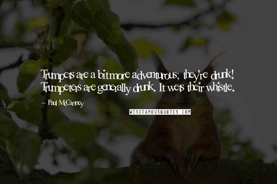 Paul McCartney Quotes: Trumpets are a bit more adventurous; they're drunk! Trumpeters are generally drunk. It wets their whistle.