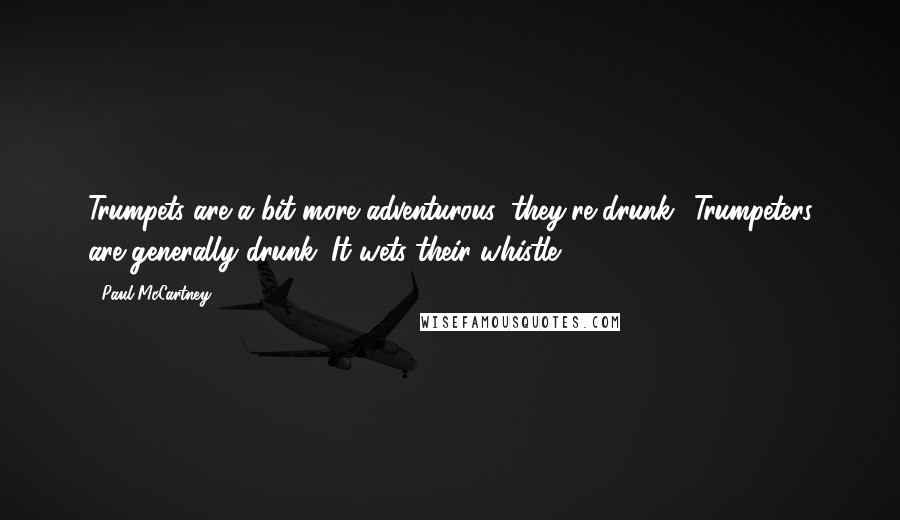 Paul McCartney Quotes: Trumpets are a bit more adventurous; they're drunk! Trumpeters are generally drunk. It wets their whistle.