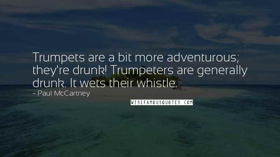Paul McCartney Quotes: Trumpets are a bit more adventurous; they're drunk! Trumpeters are generally drunk. It wets their whistle.