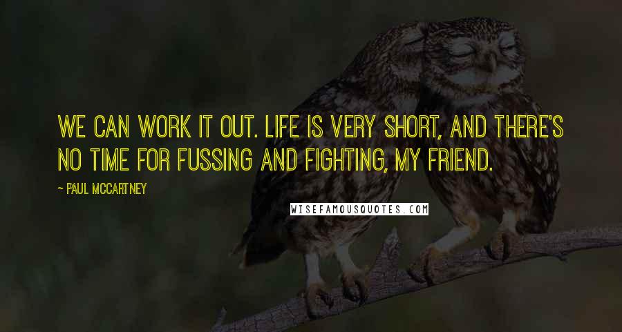 Paul McCartney Quotes: We can work it out. Life is very short, and there's no time for fussing and fighting, my friend.