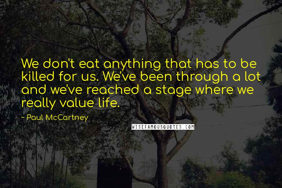 Paul McCartney Quotes: We don't eat anything that has to be killed for us. We've been through a lot and we've reached a stage where we really value life.