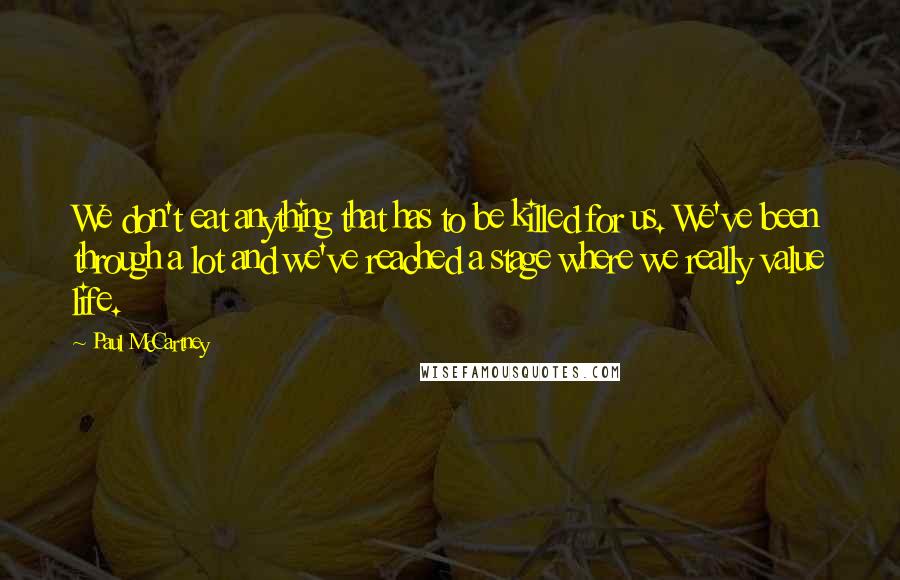 Paul McCartney Quotes: We don't eat anything that has to be killed for us. We've been through a lot and we've reached a stage where we really value life.