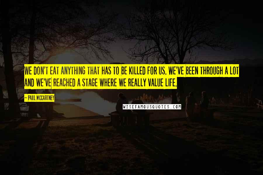 Paul McCartney Quotes: We don't eat anything that has to be killed for us. We've been through a lot and we've reached a stage where we really value life.