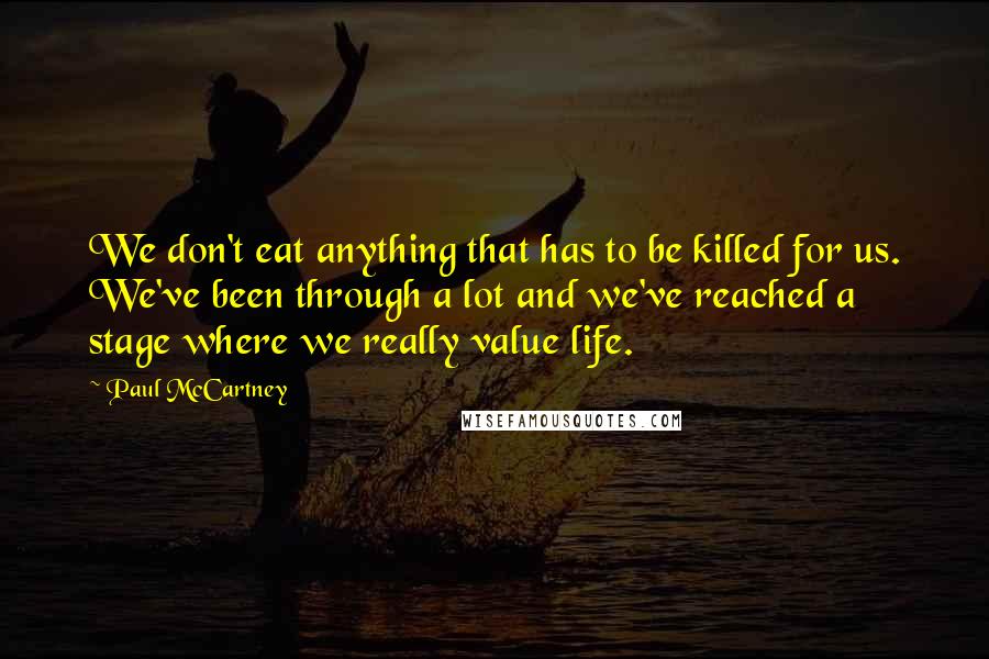 Paul McCartney Quotes: We don't eat anything that has to be killed for us. We've been through a lot and we've reached a stage where we really value life.