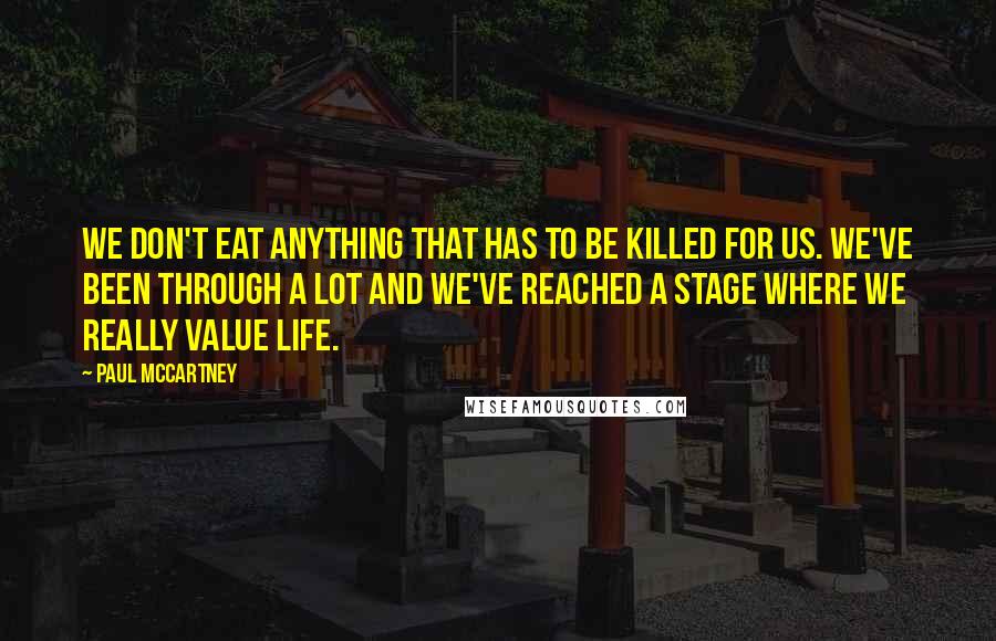 Paul McCartney Quotes: We don't eat anything that has to be killed for us. We've been through a lot and we've reached a stage where we really value life.