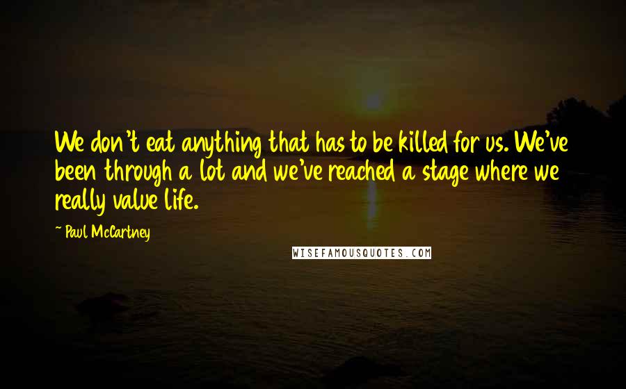 Paul McCartney Quotes: We don't eat anything that has to be killed for us. We've been through a lot and we've reached a stage where we really value life.