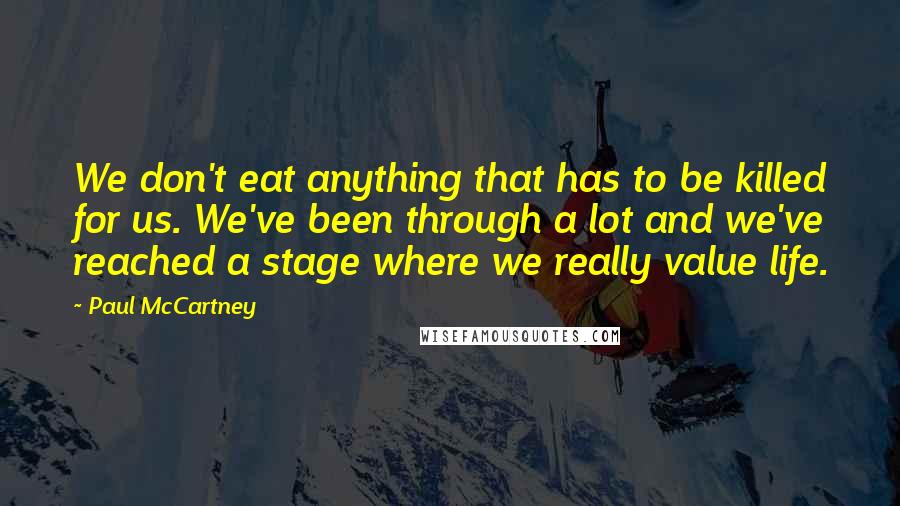 Paul McCartney Quotes: We don't eat anything that has to be killed for us. We've been through a lot and we've reached a stage where we really value life.