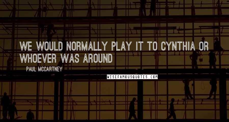 Paul McCartney Quotes: We would normally play it to Cynthia or whoever was around