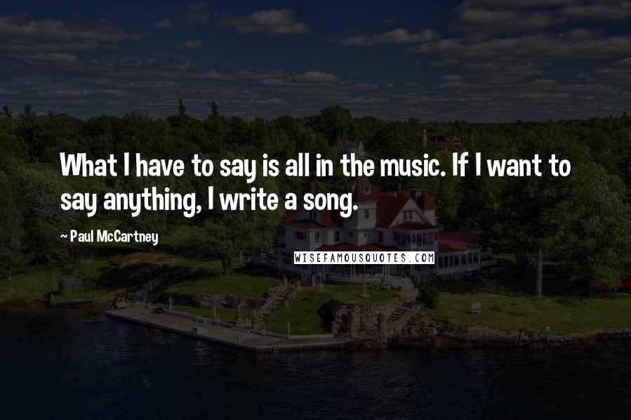 Paul McCartney Quotes: What I have to say is all in the music. If I want to say anything, I write a song.