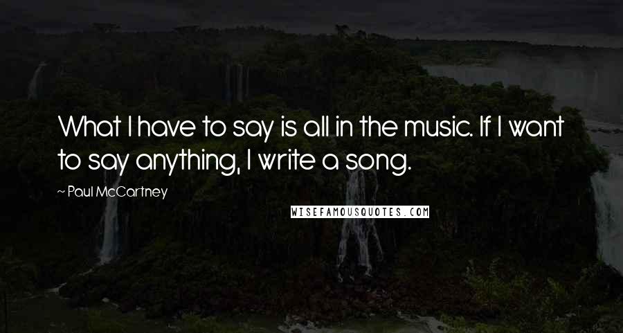 Paul McCartney Quotes: What I have to say is all in the music. If I want to say anything, I write a song.