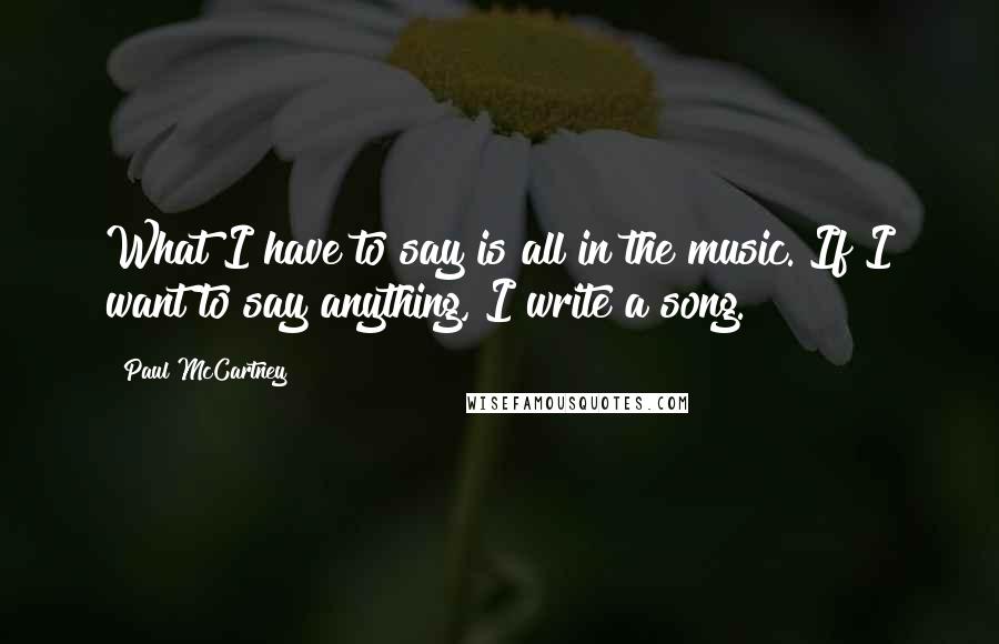 Paul McCartney Quotes: What I have to say is all in the music. If I want to say anything, I write a song.