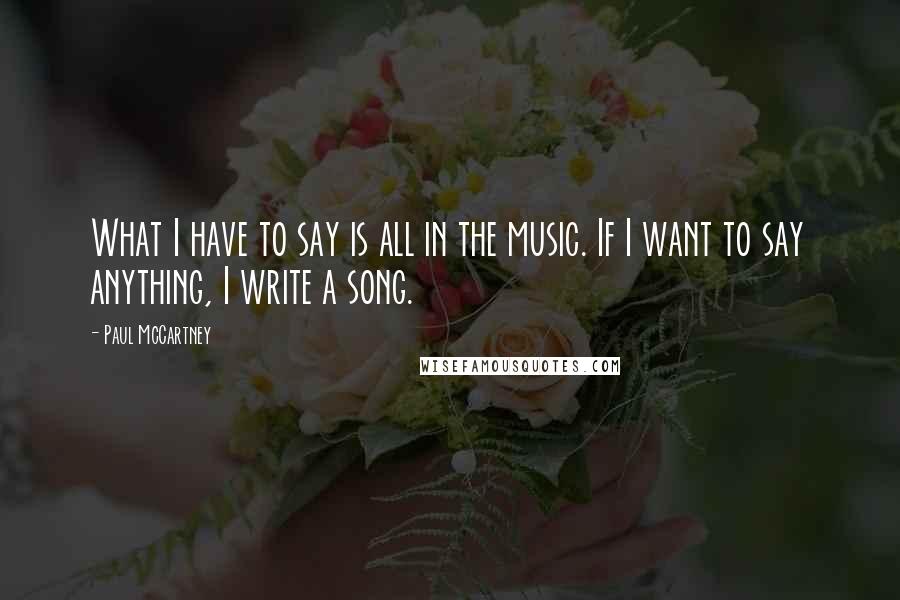 Paul McCartney Quotes: What I have to say is all in the music. If I want to say anything, I write a song.