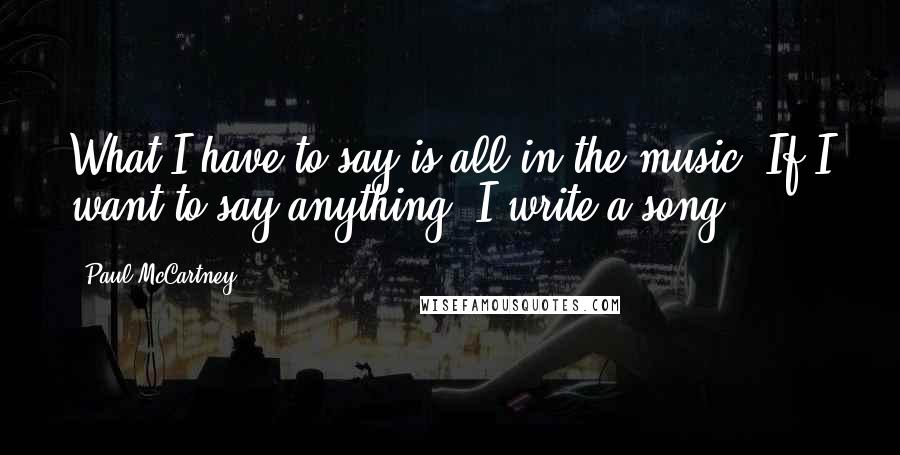 Paul McCartney Quotes: What I have to say is all in the music. If I want to say anything, I write a song.