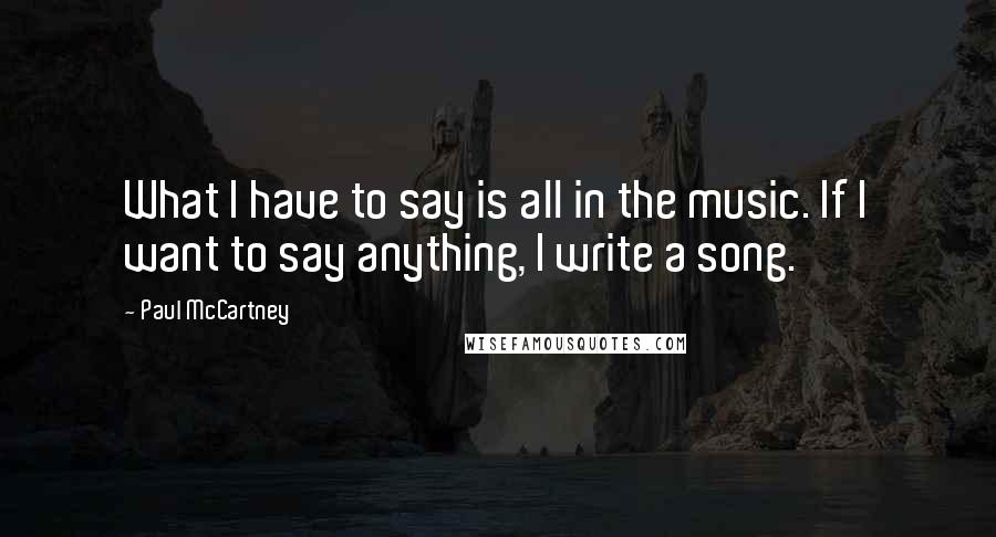 Paul McCartney Quotes: What I have to say is all in the music. If I want to say anything, I write a song.