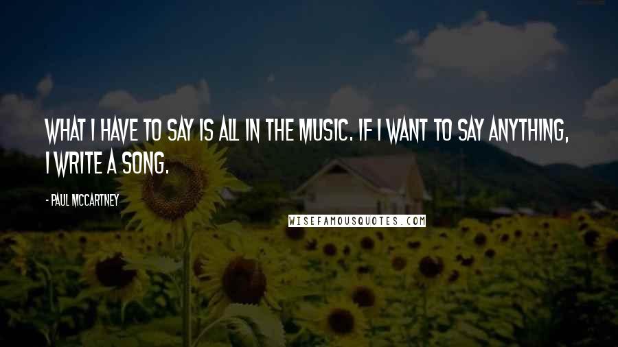 Paul McCartney Quotes: What I have to say is all in the music. If I want to say anything, I write a song.