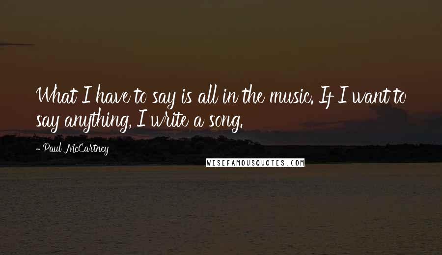 Paul McCartney Quotes: What I have to say is all in the music. If I want to say anything, I write a song.