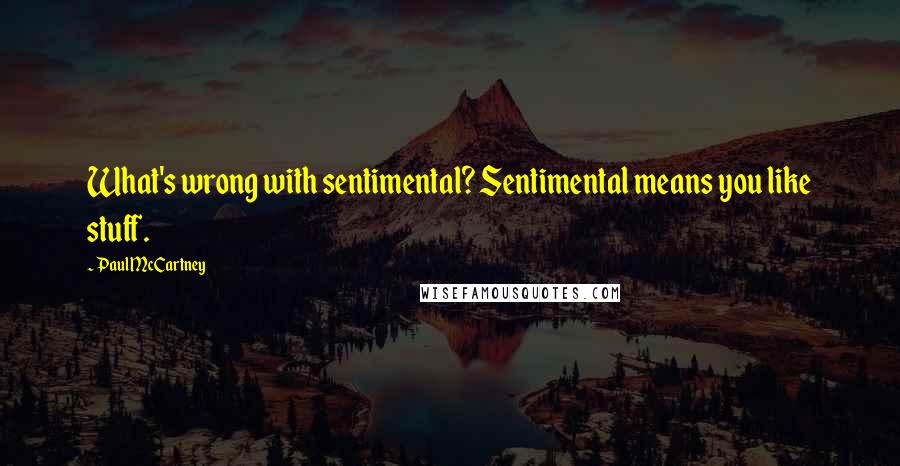 Paul McCartney Quotes: What's wrong with sentimental? Sentimental means you like stuff.