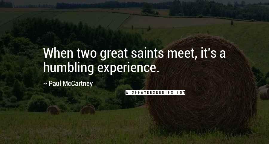 Paul McCartney Quotes: When two great saints meet, it's a humbling experience.
