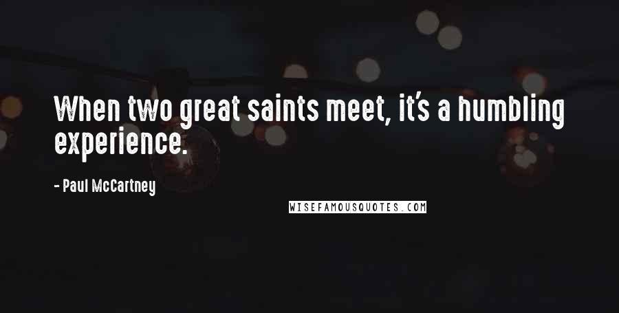 Paul McCartney Quotes: When two great saints meet, it's a humbling experience.