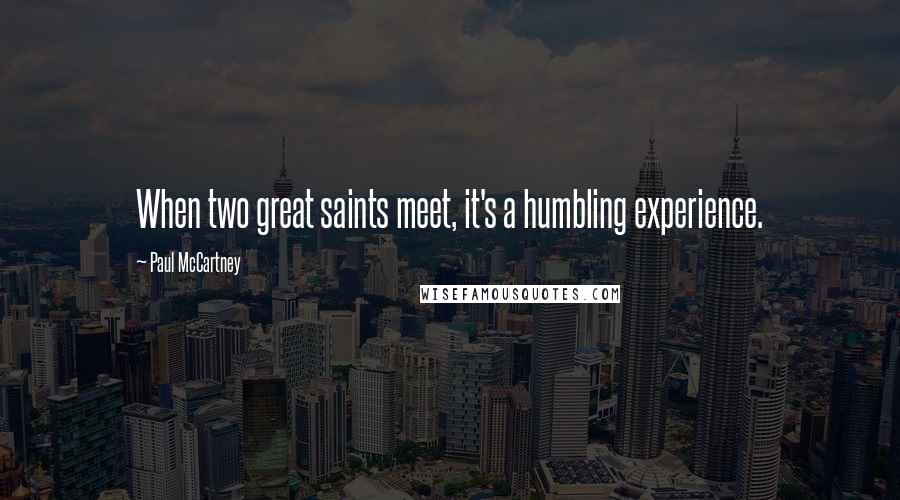 Paul McCartney Quotes: When two great saints meet, it's a humbling experience.