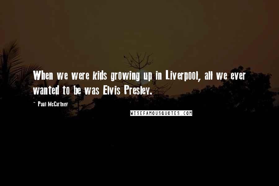 Paul McCartney Quotes: When we were kids growing up in Liverpool, all we ever wanted to be was Elvis Presley.