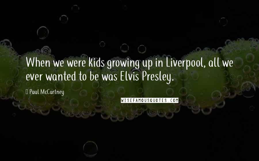 Paul McCartney Quotes: When we were kids growing up in Liverpool, all we ever wanted to be was Elvis Presley.