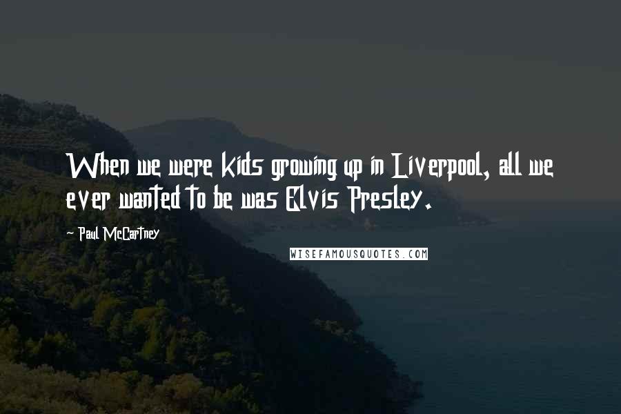 Paul McCartney Quotes: When we were kids growing up in Liverpool, all we ever wanted to be was Elvis Presley.