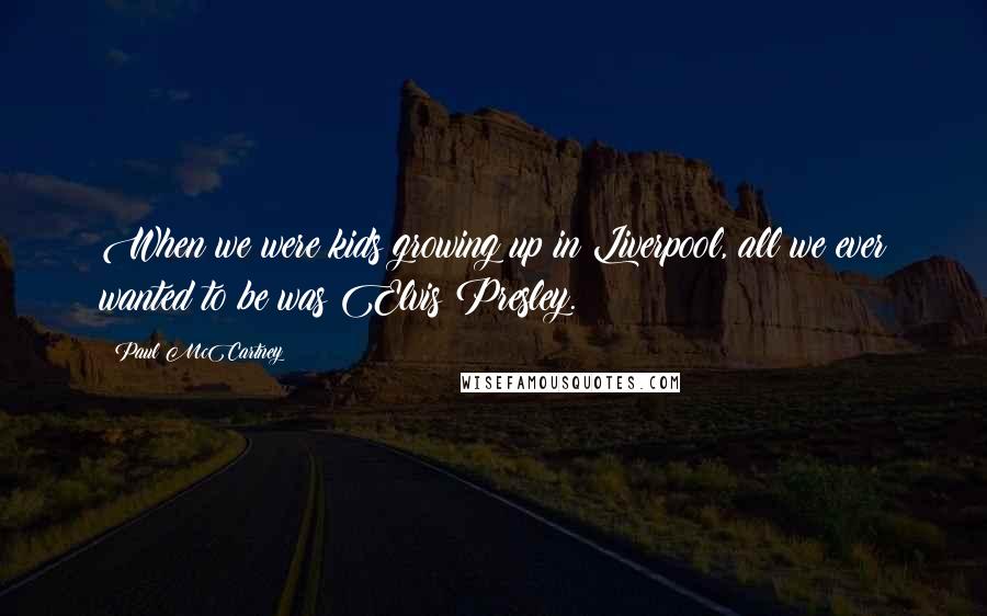 Paul McCartney Quotes: When we were kids growing up in Liverpool, all we ever wanted to be was Elvis Presley.
