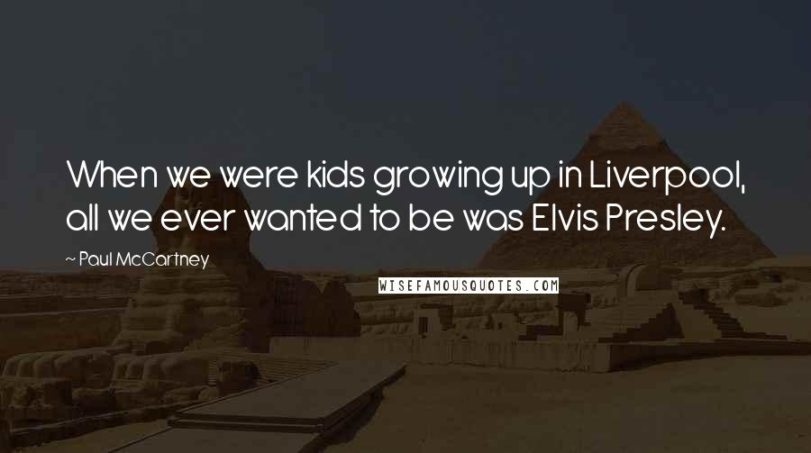 Paul McCartney Quotes: When we were kids growing up in Liverpool, all we ever wanted to be was Elvis Presley.