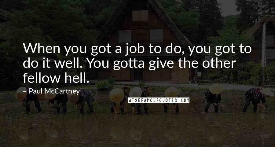 Paul McCartney Quotes: When you got a job to do, you got to do it well. You gotta give the other fellow hell.