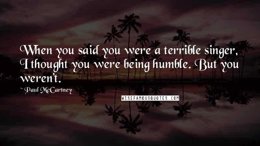 Paul McCartney Quotes: When you said you were a terrible singer, I thought you were being humble. But you weren't.
