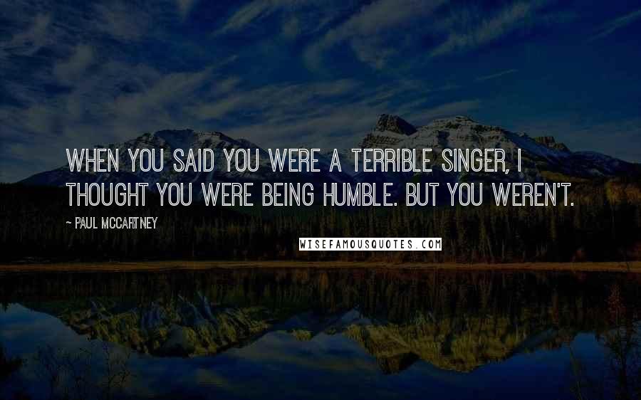 Paul McCartney Quotes: When you said you were a terrible singer, I thought you were being humble. But you weren't.